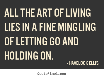 Make personalized picture quotes about life - All the art of living lies in a fine mingling of letting go and holding..