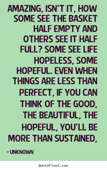 Life quotes - Amazing, isn't it, how some see the basket half..
