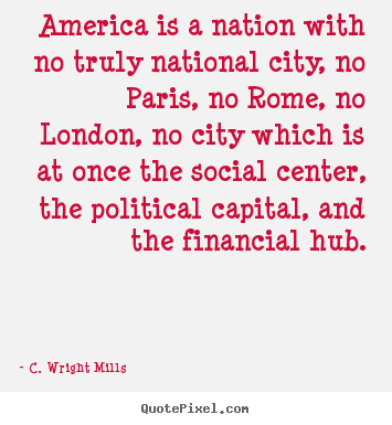 America is a nation with no truly national city, no paris,.. C. Wright Mills best life quotes