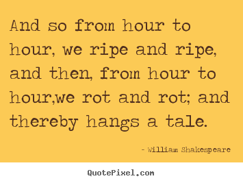 William Shakespeare picture quote - And so from hour to hour, we ripe and ripe, and then, from.. - Life quotes