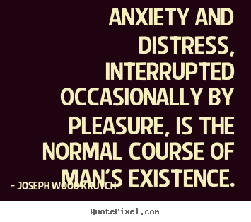 Life quote - Anxiety and distress, interrupted occasionally by pleasure, is the normal..