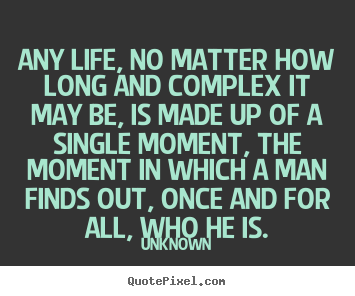 Any life, no matter how long and complex it may be, is.. Unknown greatest life quote
