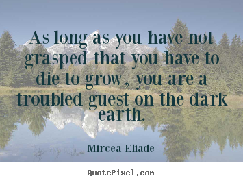 As long as you have not grasped that you have to die.. Mircea Eliade good life quotes