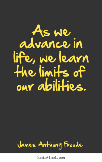 James Anthony Froude picture quotes - As we advance in life, we learn the limits of our abilities. - Life quote