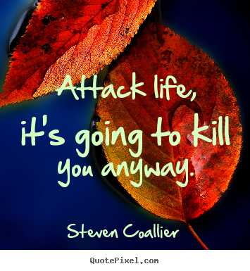 Steven Coallier picture quotes - Attack life, it's going to kill you anyway. - Life quote