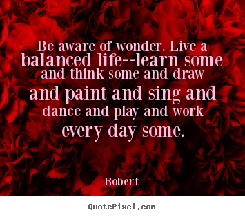 Be aware of wonder. live a balanced life--learn.. Robert great life quotes