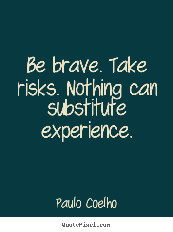 Design custom picture quote about life - Be brave. take risks. nothing can substitute experience.