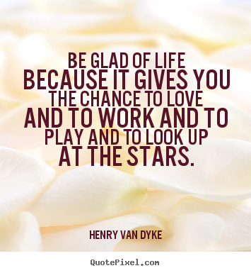 Life quote - Be glad of life because it gives you the chance..