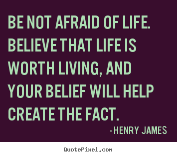 Be not afraid of life. believe that life is worth living,.. Henry James famous life quote