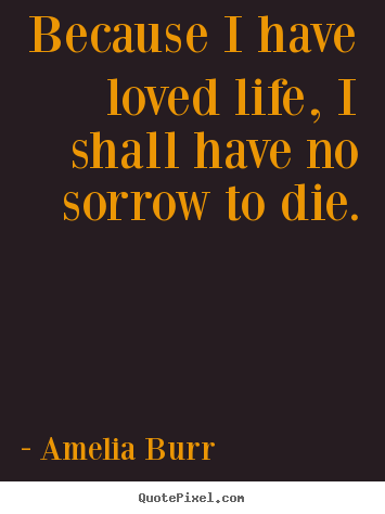 Life quotes - Because i have loved life, i shall have no sorrow to die.