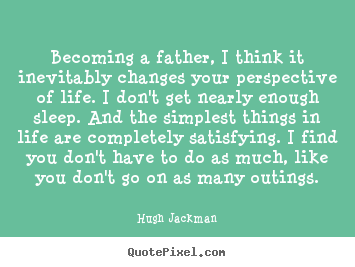 Quotes about life - Becoming a father, i think it inevitably changes your perspective..