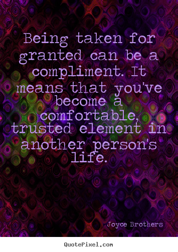 Quotes about life - Being taken for granted can be a compliment. it means that..