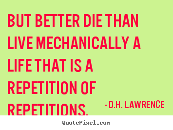 But better die than live mechanically a life that is a repetition.. D.H. Lawrence  life quotes