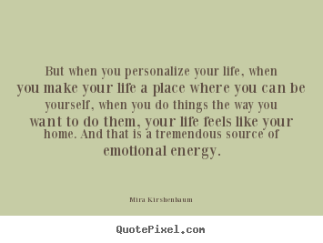 But when you personalize your life, when you make your life.. Mira Kirshenbaum great life quotes