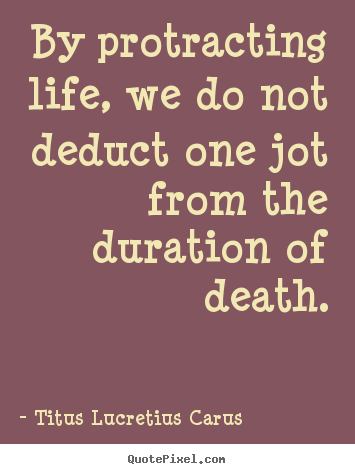 Titus Lucretius Carus photo quotes - By protracting life, we do not deduct one jot from the duration.. - Life quotes