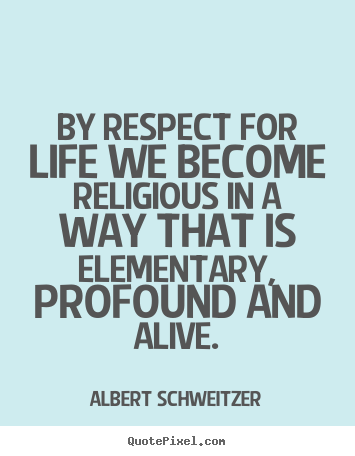 Design custom image quote about life - By respect for life we become religious in a way that is elementary,..