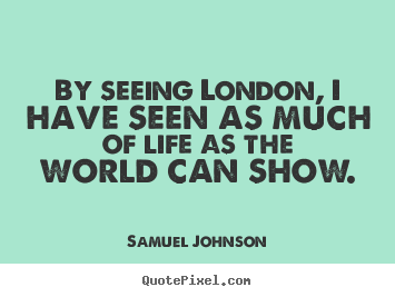 Samuel Johnson picture quotes - By seeing london, i have seen as much of life as the world can show. - Life quotes