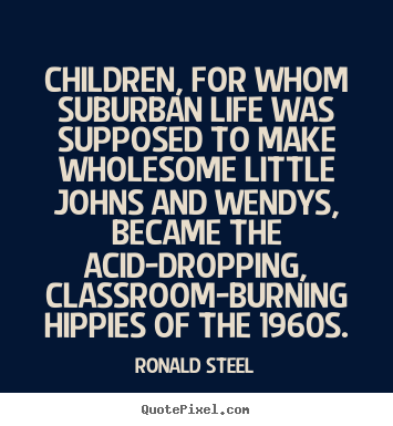 Ronald Steel photo quote - Children, for whom suburban life was supposed to make.. - Life quotes