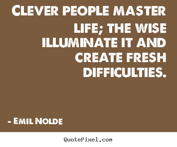 Clever people master life; the wise illuminate.. Emil Nolde good life quote