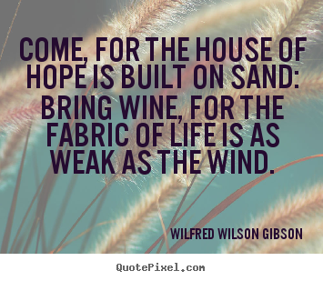 Wilfred Wilson Gibson picture quotes - Come, for the house of hope is built on sand: bring.. - Life quotes