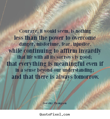 Courage, it would seem, is nothing less than the power to overcome.. Dorothy Thompson greatest life quote