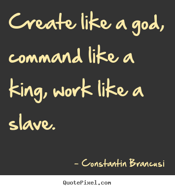 Constantin Brancusi picture quotes - Create like a god, command like a king, work like.. - Life quotes