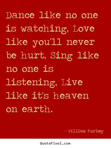 Life quotes - Dance like no one is watching, love like you'll never..