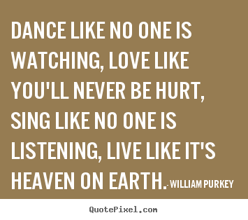 William Purkey picture quote - Dance like no one is watching, love like you'll never be hurt,.. - Life quotes