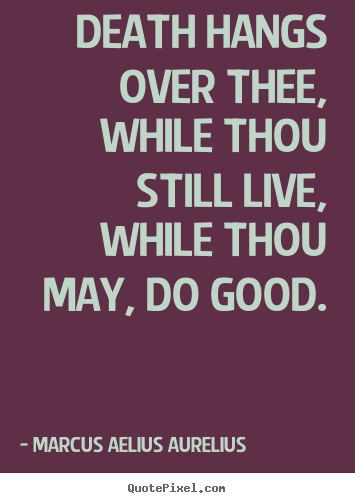 Life quotes - Death hangs over thee, while thou still live, while thou may,..