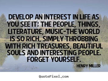Develop an interest in life as you see it; the people, things, literature,.. Henry Miller  life quotes