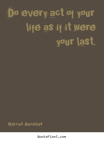 Life quotes - Do every act of your life as if it were your last.