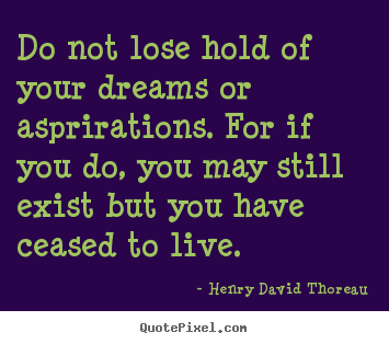 Do not lose hold of your dreams or asprirations. for if you.. Henry David Thoreau popular life quotes