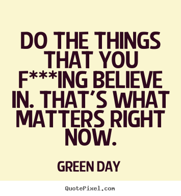 Do the things that you f***ing believe in. that's what.. Green Day greatest life sayings