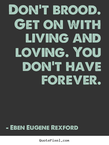 Don't brood. get on with living and loving. you don't have.. Eben Eugene Rexford famous life quotes