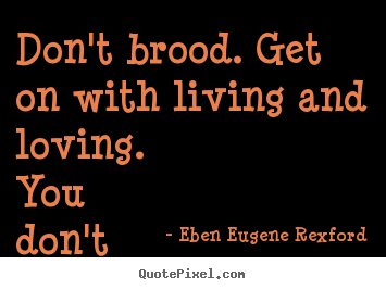 Eben Eugene Rexford photo quote - Don't brood. get on with living and loving. you don't.. - Life quotes