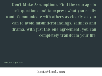 Miguel Angel Ruiz photo quote - Don't make assumptions. find the courage to ask.. - Life quotes