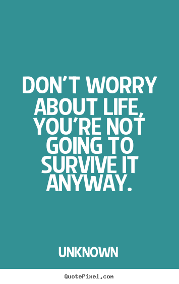 Quote about life - Don't worry about life, you're not going to survive it..