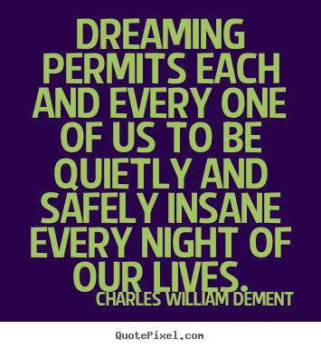Dreaming permits each and every one of us to be quietly and safely.. Charles William Dement top life quotes