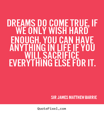Dreams do come true, if we only wish hard enough,.. Sir James Matthew Barrie  life quotes