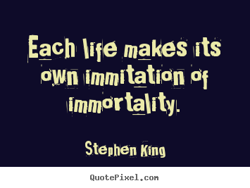 Each life makes its own immitation of immortality. Stephen King famous life quotes