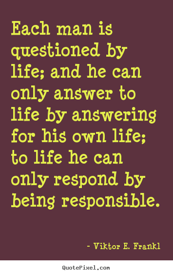 Create custom picture quotes about life - Each man is questioned by life; and he can only answer to life by..