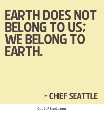Life quotes - Earth does not belong to us; we belong to earth.