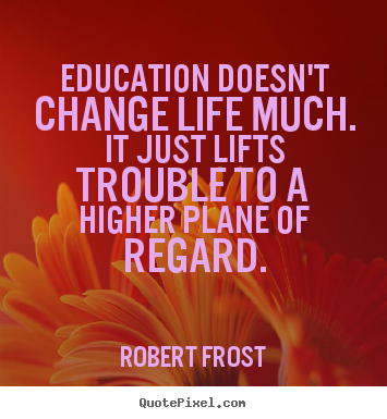 Education doesn't change life much. it just.. Robert Frost good life quotes