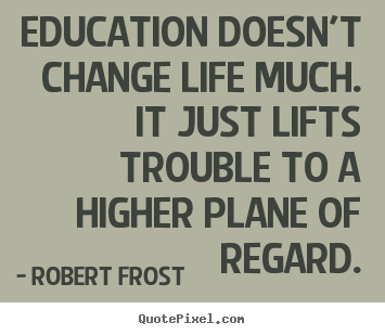 Education doesn't change life much. it just lifts.. Robert Frost famous life quotes