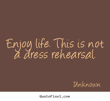 Quotes about life - Enjoy life. this is not a dress rehearsal.