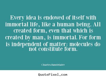 Every idea is endowed of itself with immortal.. Charles Baudelaire great life quotes
