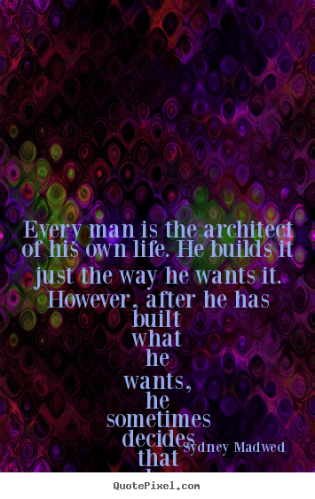 Every man is the architect of his own life. he builds it just the.. Sydney Madwed great life sayings