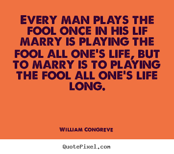 Make personalized picture quotes about life - Every man plays the fool once in his lif marry is playing the fool all..