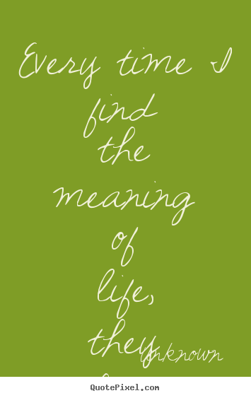Life quotes - Every time i find the meaning of life, they change it