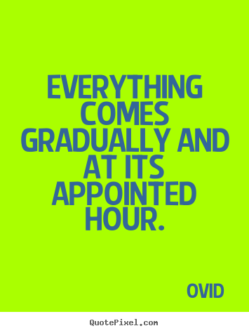 Everything comes gradually and at its appointed hour. Ovid great life quote